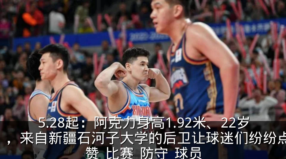 5.28起：阿克力身高1.92米、22岁，来自新疆石河子大学的后卫让球迷们纷纷点赞_比赛_防守_球员
